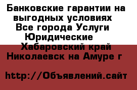 Банковские гарантии на выгодных условиях - Все города Услуги » Юридические   . Хабаровский край,Николаевск-на-Амуре г.